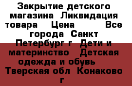 Закрытие детского магазина !Ликвидация товара  › Цена ­ 150 - Все города, Санкт-Петербург г. Дети и материнство » Детская одежда и обувь   . Тверская обл.,Конаково г.